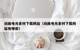 烟台动画电光素材下载网站（动画电光素材下载网站有哪些）