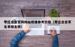 烟台枣庄企业官网网站搭建参考价格（枣庄企业家名单排名榜）