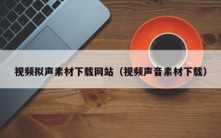 烟台视频拟声素材下载网站（视频声音素材下载）