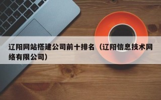 烟台辽阳网站搭建公司前十排名（辽阳信息技术网络有限公司）