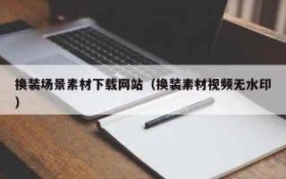 烟台换装场景素材下载网站（换装素材视频无水印）
