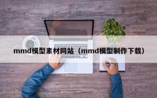 烟台mmd模型素材网站（mmd模型制作下载）