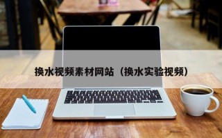 烟台换水视频素材网站（换水实验视频）