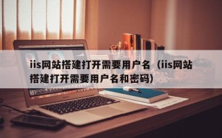 烟台iis网站搭建打开需要用户名（iis网站搭建打开需要用户名和密码）