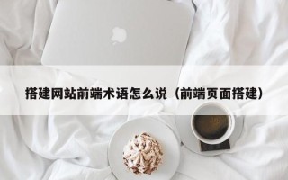 烟台搭建网站前端术语怎么说（前端页面搭建）