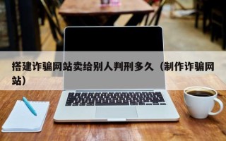 烟台搭建诈骗网站卖给别人判刑多久（制作诈骗网站）