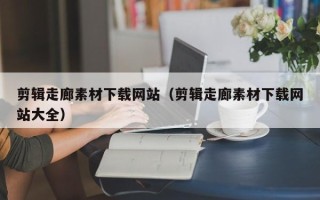 烟台剪辑走廊素材下载网站（剪辑走廊素材下载网站大全）