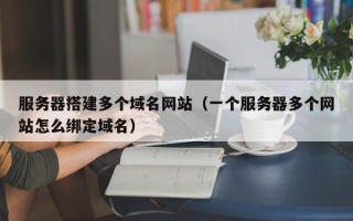 烟台服务器搭建多个域名网站（一个服务器多个网站怎么绑定域名）