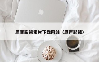 烟台原音影视素材下载网站（原声影视）