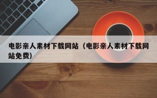 烟台电影亲人素材下载网站（电影亲人素材下载网站免费）