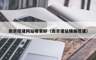 烟台南京搭建网站哪家好（南京建站模板搭建）