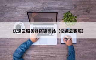 烟台亿速云服务器搭建网站（亿速云客服）