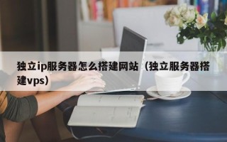 烟台独立ip服务器怎么搭建网站（独立服务器搭建vps）