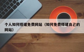 烟台个人如何搭建免费网站（如何免费搭建自己的网站）